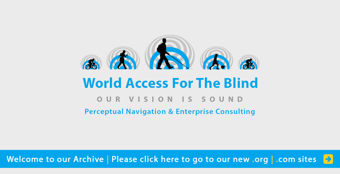 World Access for the Blind, Our Vision is Sound, Perceptual Navigation and Enterprise Consulting. Welcome to our archive. Please click here to visit our new .org and .com sites. silhouettes  moving against a background of blue and grey sound waves include Daniel Kish with full length cane, a woman hiking with a cane and trekking pole, two cyclists, and a child kicking a soccerball in a plastic bag.